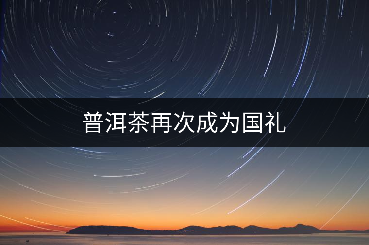 普洱茶再次成為國禮 普洱茶再次成為國禮