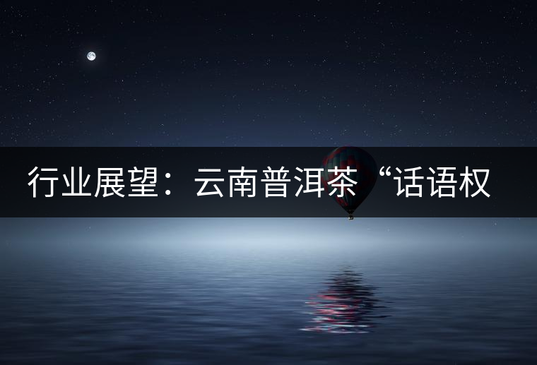行業(yè)展望：云南普洱茶“話語權(quán)”的缺失與思考