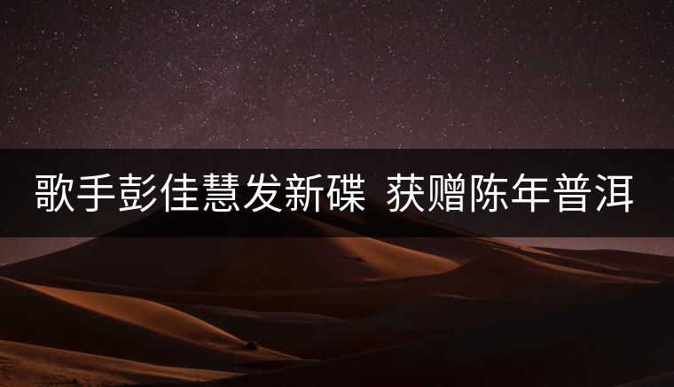 歌手彭佳慧發(fā)新碟  獲贈(zèng)陳年普洱茶