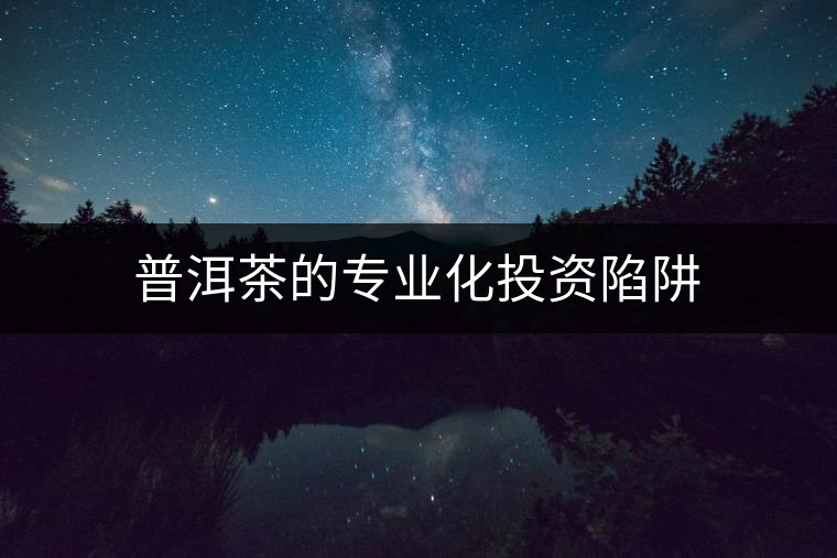 普洱茶的專業(yè)化投資陷阱 普洱茶的專業(yè)化投資陷阱
