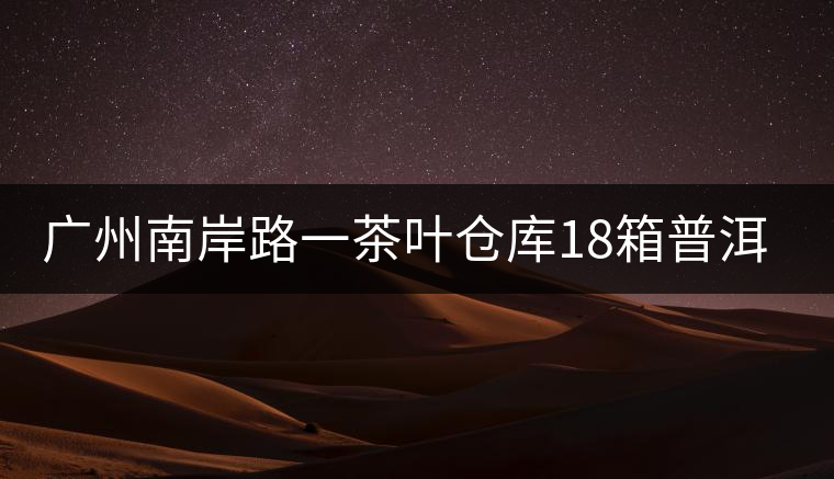 廣州南岸路一茶葉倉庫18箱普洱茶被盜