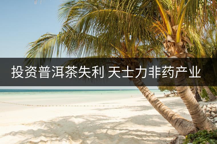投資普洱茶失利 天士力非藥產業(yè)陷困境 投資普洱茶失利 天士力非藥產業(yè)陷困境