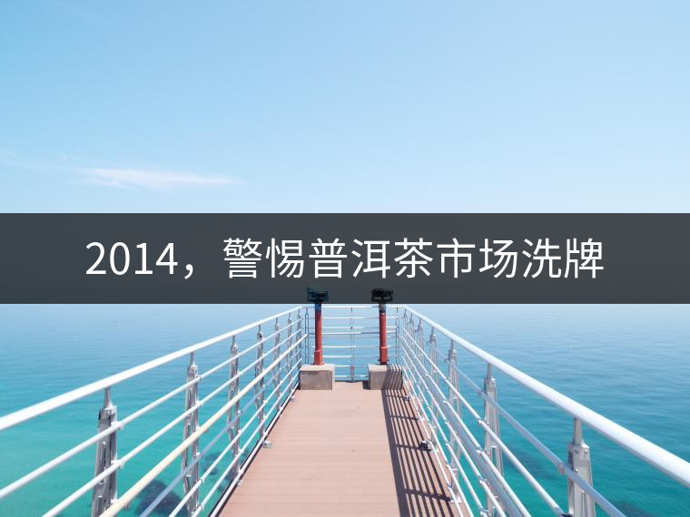 2014，警惕普洱茶市場(chǎng)洗牌