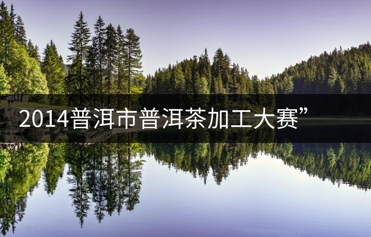 2014普洱市普洱茶加工大賽”——規(guī)范茶葉加工 2014普洱市普洱茶加工大賽”——規(guī)范茶葉加工