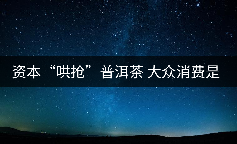 資本“哄搶”普洱茶 大眾消費是主流