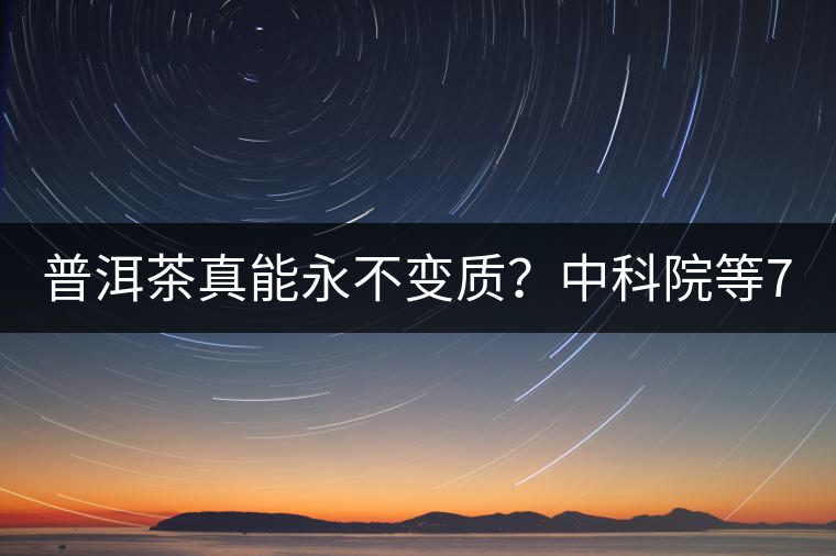 普洱茶真能永不變質(zhì)？中科院等7大權(quán)威機(jī)構(gòu) 歷時(shí)5年終于證實(shí)三大“神秘”傳說