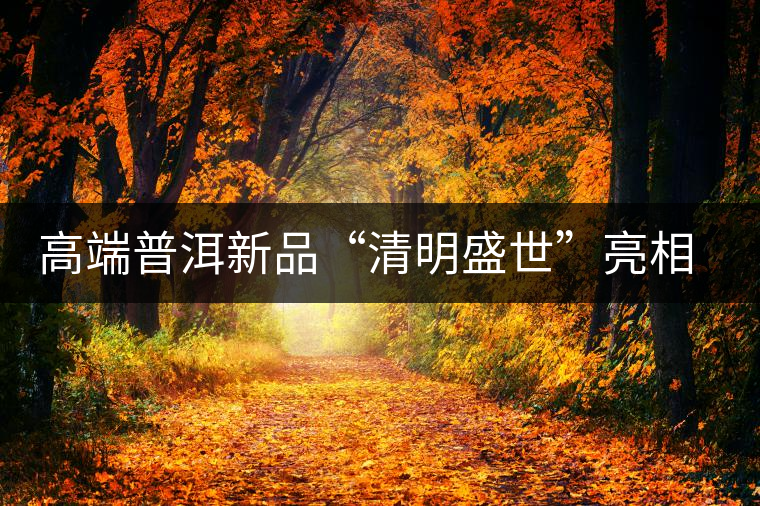 高端普洱新品“清明盛世”亮相萬茗堂訂貨會