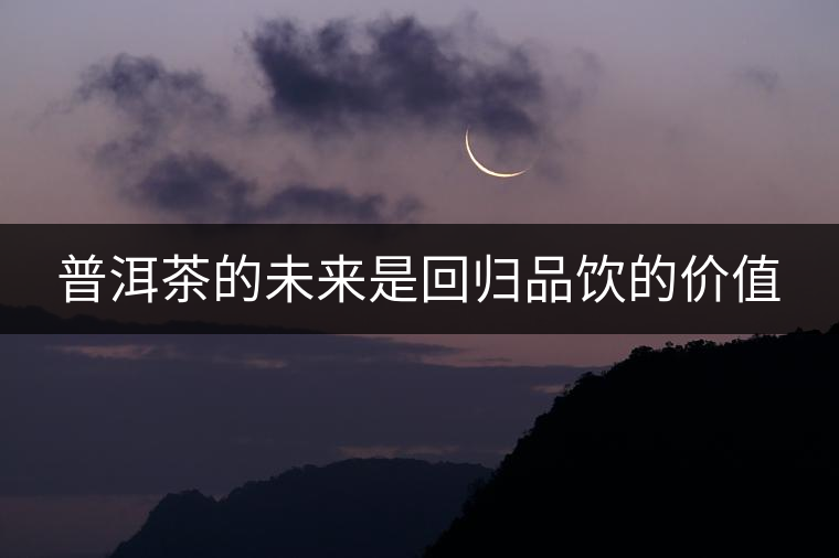 普洱茶的未來是回歸品飲的價(jià)值 普洱茶的未來是回歸品飲的價(jià)值