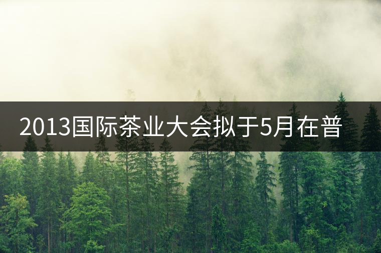 2013國際茶業(yè)大會(huì)擬于5月在普洱市召開 2013國際茶業(yè)大會(huì)擬于5月在普洱市召開