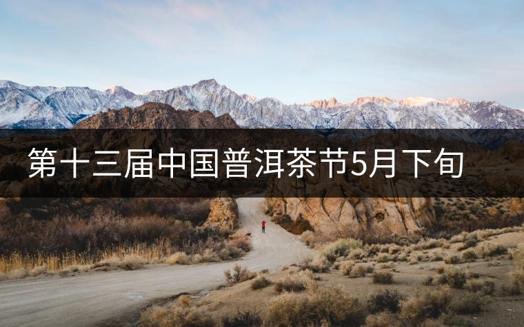 第十三屆中國普洱茶節(jié)5月下旬在普洱市舉行 第十三屆中國普洱茶節(jié)5月下旬在普洱市舉行