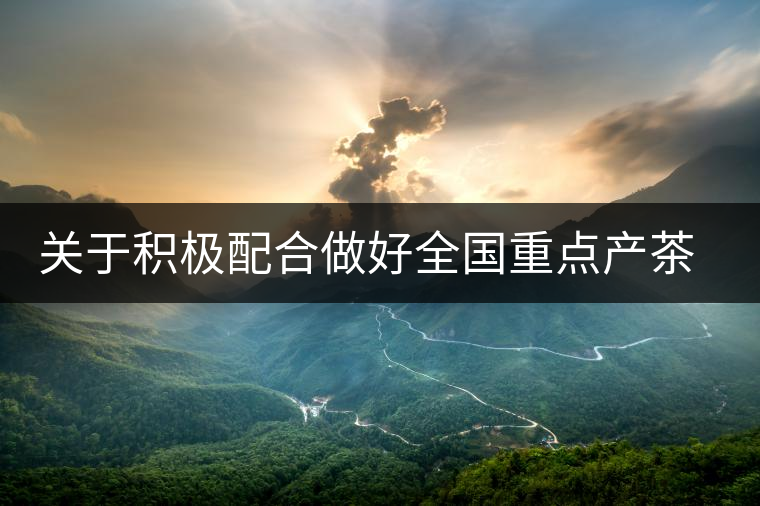 關(guān)于積極配合做好全國(guó)重點(diǎn)產(chǎn)茶縣、百?gòu)?qiáng)茶企和年度經(jīng)濟(jì)人物調(diào)查推選工作的通知 關(guān)于積極配合做好全國(guó)重點(diǎn)產(chǎn)茶縣、百?gòu)?qiáng)茶企和年度經(jīng)濟(jì)人物調(diào)查推選工作的通知