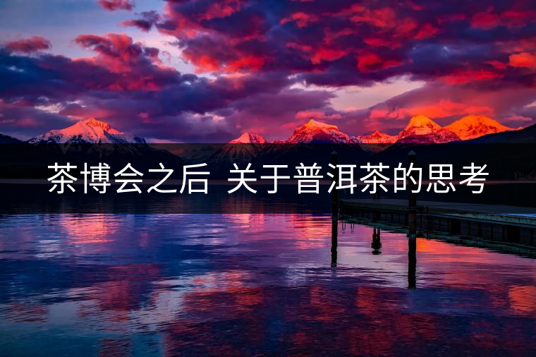 茶博會之后 關(guān)于普洱茶的思考 茶博會之后 關(guān)于普洱茶的思考