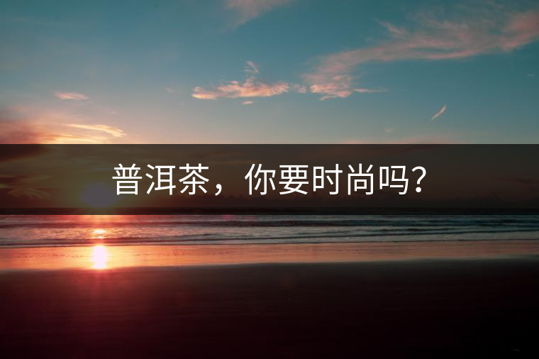 普洱茶，你要時尚嗎？