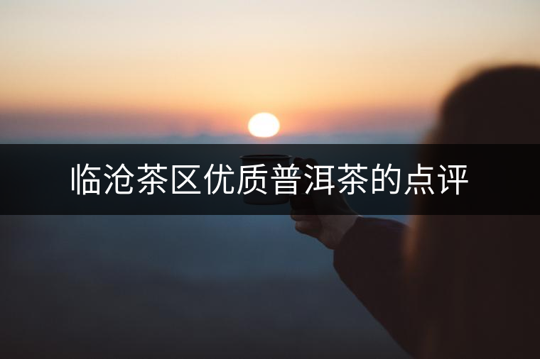 臨滄茶區(qū)優(yōu)質普洱茶的點評 臨滄茶區(qū)優(yōu)質普洱茶的點評