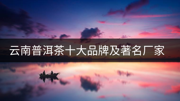 云南普洱茶十大品牌及著名廠(chǎng)家排行 云南普洱茶十大品牌及著名廠(chǎng)家排行