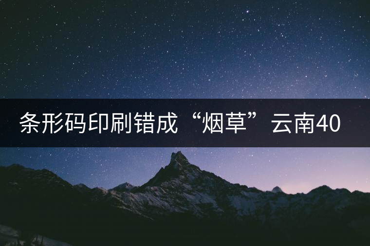 條形碼印刷錯成“煙草”云南40萬元普洱茶召回開先河 條形碼印刷錯成“煙草”云南40萬元普洱茶召回開先河