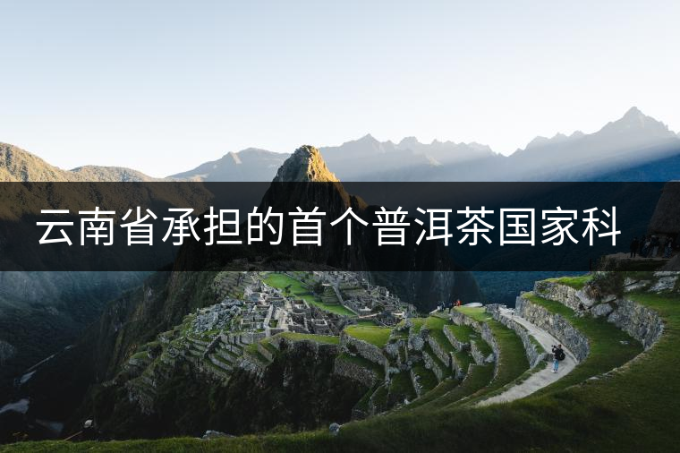 云南省承擔(dān)的首個(gè)普洱茶國(guó)家科技支撐計(jì)劃項(xiàng)目取得多項(xiàng)成效