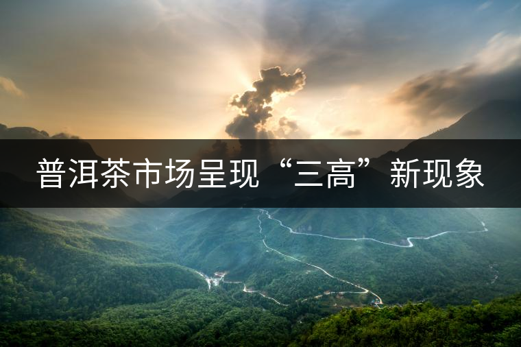 普洱茶市場(chǎng)呈現(xiàn)“三高”新現(xiàn)象 普洱茶市場(chǎng)呈現(xiàn)“三高”新現(xiàn)象