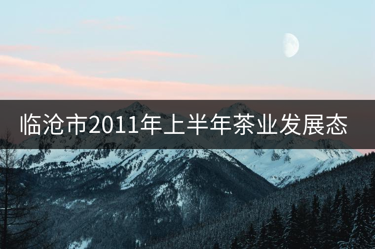 臨滄市2011年上半年茶業(yè)發(fā)展態(tài)勢良好 臨滄市2011年上半年茶業(yè)發(fā)展態(tài)勢良好