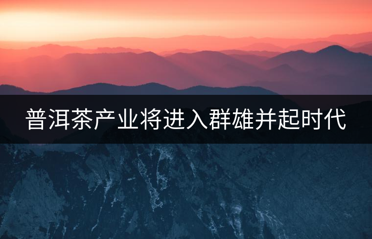 普洱茶產業(yè)將進入群雄并起時代