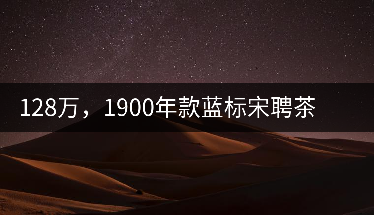 128萬，1900年款藍(lán)標(biāo)宋聘茶成“競(jìng)茶”標(biāo)王