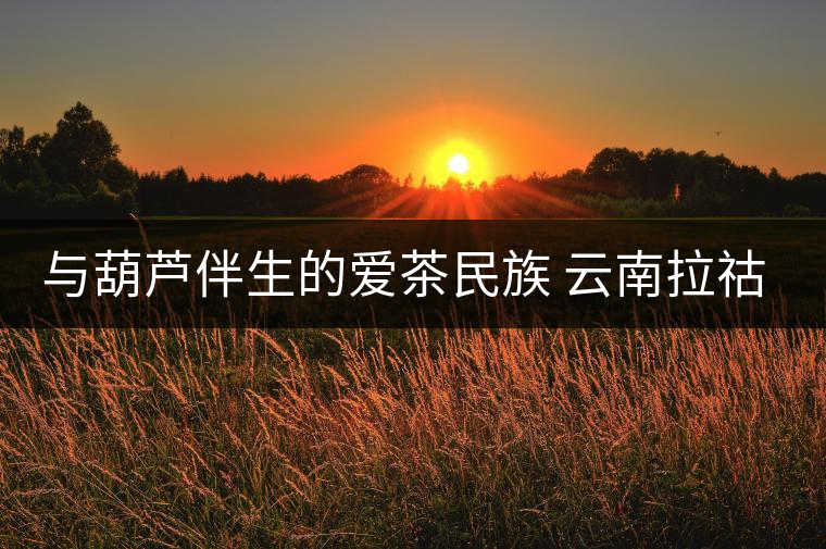 與葫蘆伴生的愛(ài)茶民族 云南拉祜族 與葫蘆伴生的愛(ài)茶民族 云南拉祜族