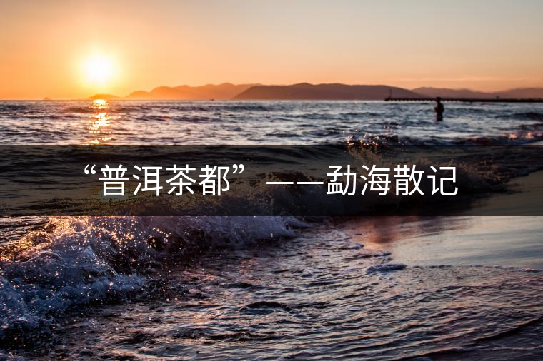 “普洱茶都”——勐海散記