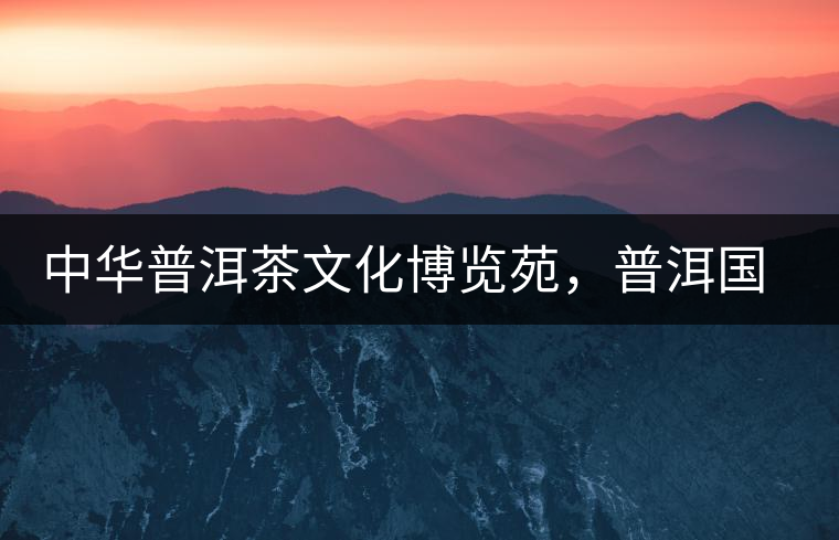 中華普洱茶文化博覽苑，普洱國家公園