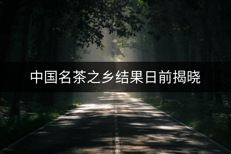中國(guó)名茶之鄉(xiāng)結(jié)果日前揭曉 中國(guó)名茶之鄉(xiāng)結(jié)果日前揭曉