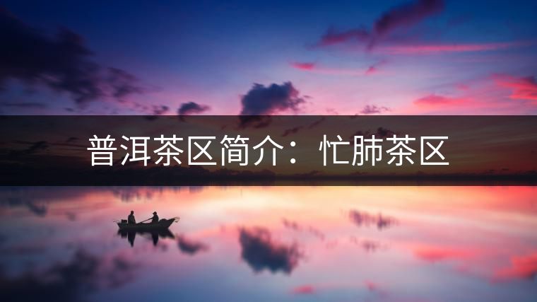 普洱茶區(qū)簡介:忙肺茶區(qū) 普洱茶區(qū)簡介:忙肺茶區(qū)
