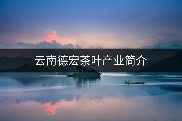 云南德宏茶葉產(chǎn)業(yè)簡(jiǎn)介 云南德宏茶葉產(chǎn)業(yè)簡(jiǎn)介