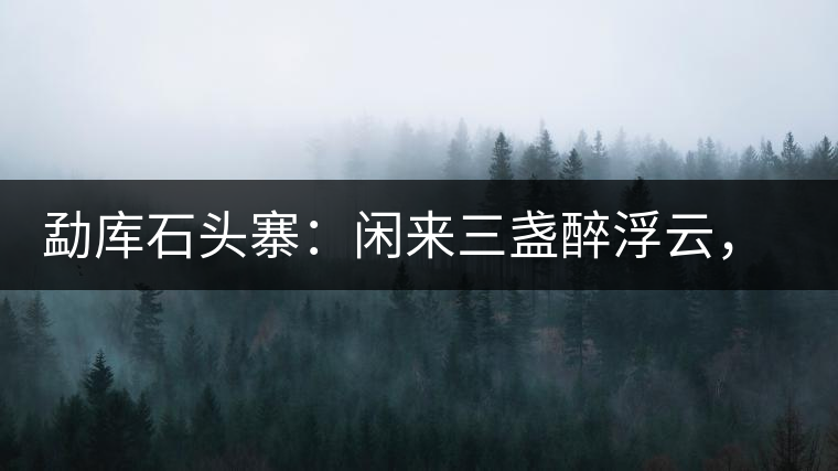 勐庫石頭寨：閑來三盞醉浮云，臥聽流水弄錚琮