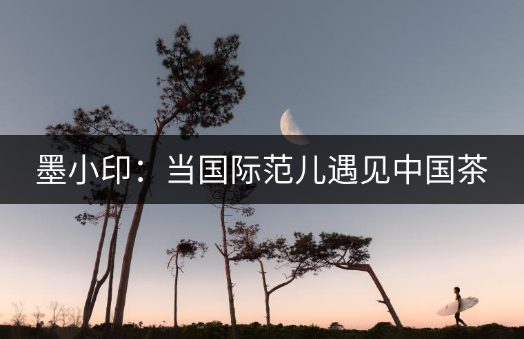 墨小印：當(dāng)國際范兒遇見中國茶