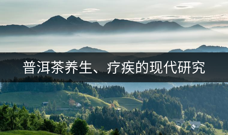 普洱茶養(yǎng)生、療疾的現(xiàn)代研究 普洱茶養(yǎng)生、療疾的現(xiàn)代研究