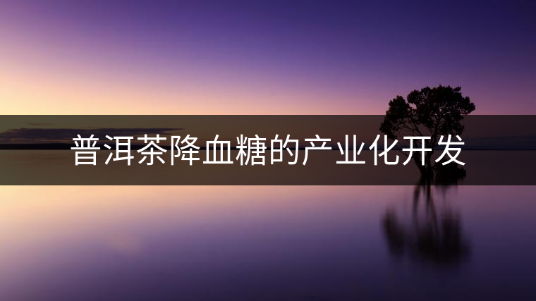 普洱茶降血糖的產(chǎn)業(yè)化開發(fā) 普洱茶降血糖的產(chǎn)業(yè)化開發(fā)