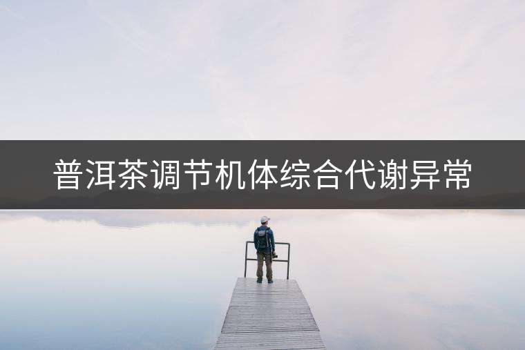 普洱茶調節(jié)機體綜合代謝異常 普洱茶調節(jié)機體綜合代謝異常