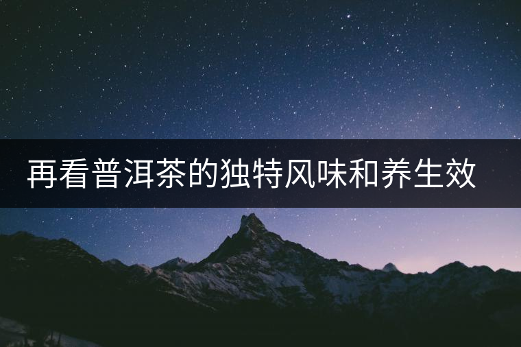 再看普洱茶的獨特風(fēng)味和養(yǎng)生效力 再看普洱茶的獨特風(fēng)味和養(yǎng)生效力