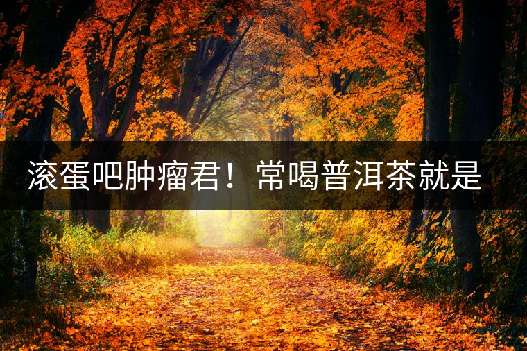 滾蛋吧腫瘤君！常喝普洱茶就是這么神奇