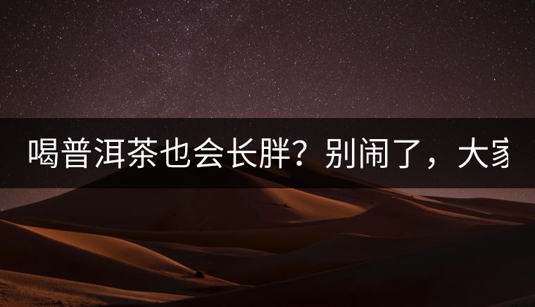 喝普洱茶也會(huì)長(zhǎng)胖？別鬧了，大家都很瘦！