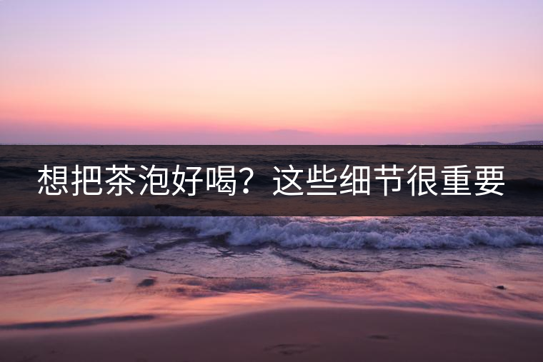 想把茶泡好喝？這些細節(jié)很重要
