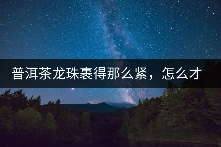 普洱茶龍珠裹得那么緊，怎么才能快速泡出滋味來(lái)？