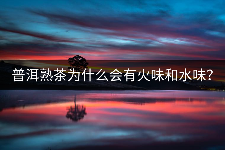 普洱熟茶為什么會有火味和水味？