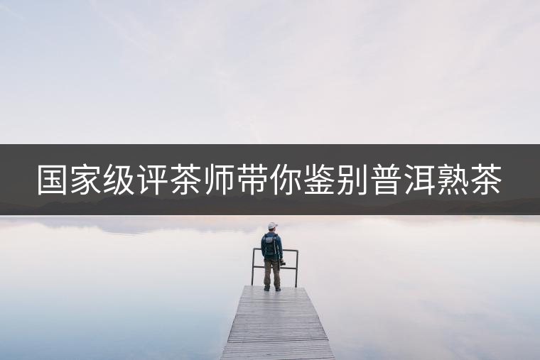 國家級(jí)評(píng)茶師帶你鑒別普洱熟茶