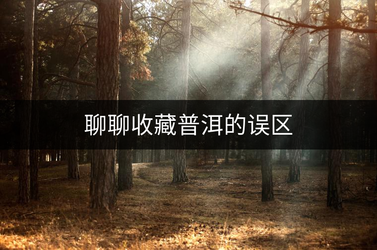聊聊收藏普洱的誤區(qū) 聊聊收藏普洱的誤區(qū)
