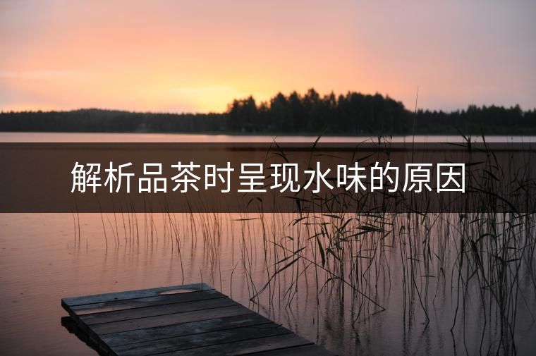 解析品茶時呈現(xiàn)水味的原因 解析品茶時呈現(xiàn)水味的原因