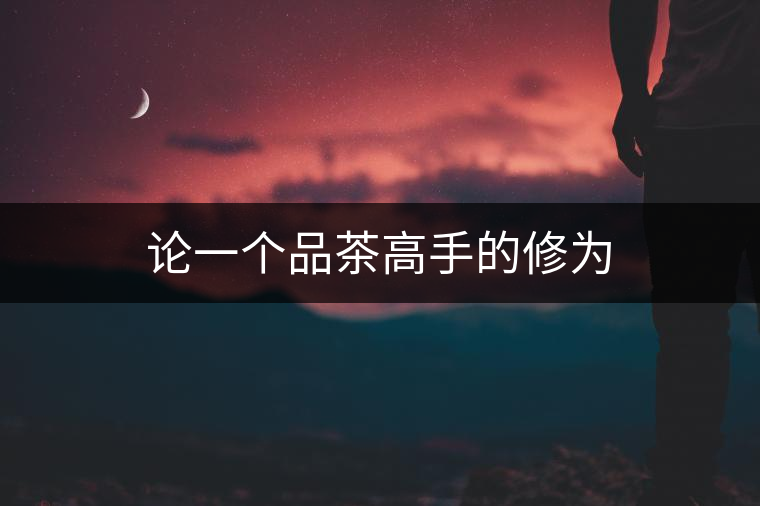 論一個品茶高手的修為 論一個品茶高手的修為