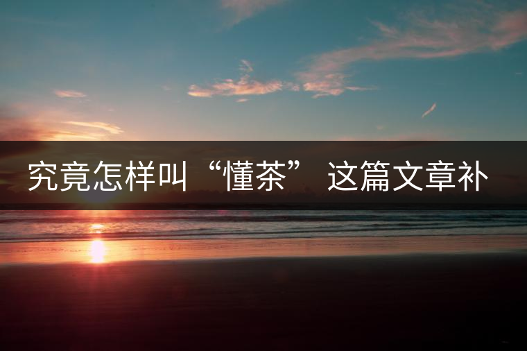 究竟怎樣叫“懂茶” 這篇文章補(bǔ)全了 究竟怎樣叫“懂茶” 這篇文章補(bǔ)全了