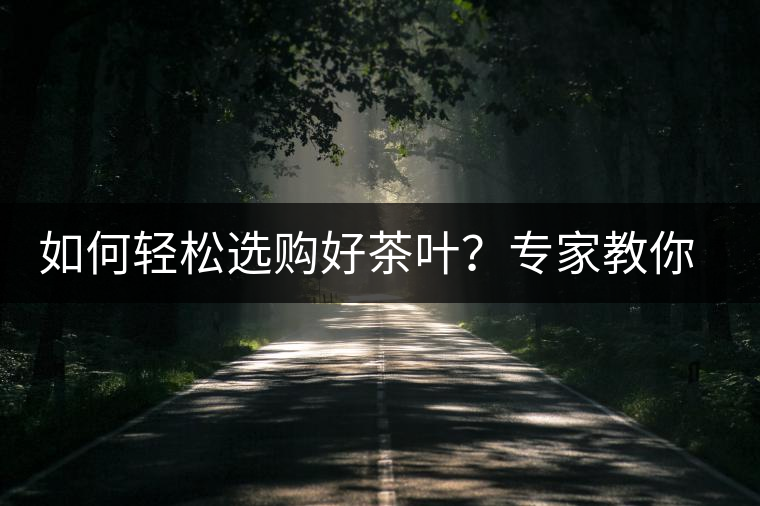 如何輕松選購好茶葉?專家教你“三評18分”判斷法 如何輕松選購好茶葉?專家教你“三評18分”判斷法