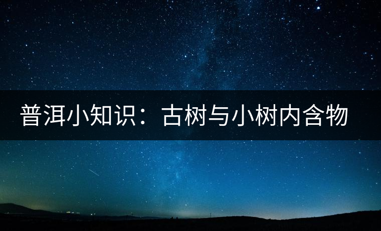 普洱小知識:古樹與小樹內含物比較 普洱小知識:古樹與小樹內含物比較