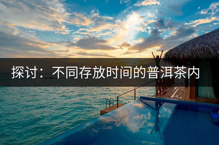 探討：不同存放時間的普洱茶內(nèi)質變化